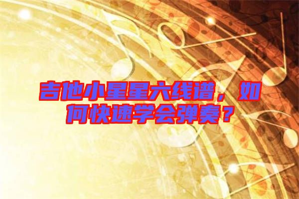 吉他小星星六線譜，如何快速學(xué)會(huì)彈奏？
