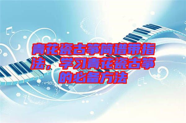 青花瓷古箏簡譜帶指法,學習青花瓷古箏的必備方法