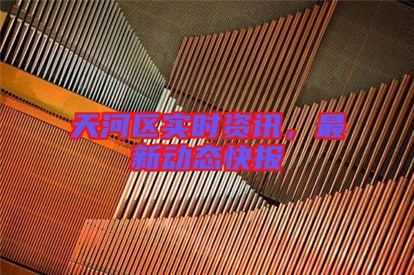 天河區(qū)實(shí)時(shí)資訊,最新動(dòng)態(tài)快報(bào)