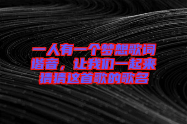 一人有一個夢想歌詞諧音，讓我們一起來猜猜這首歌的歌名