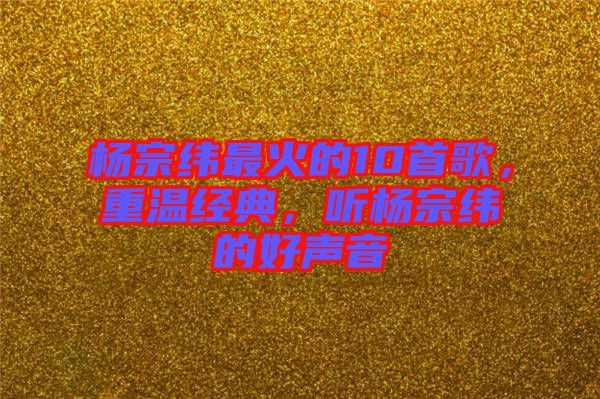楊宗緯最火的10首歌,重溫經(jīng)典,聽(tīng)楊宗緯的好聲音