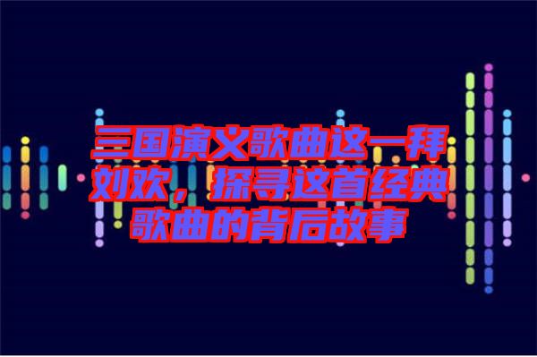 三國演義歌曲這一拜劉歡，探尋這首經典歌曲的背后故事