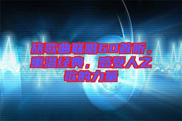 旅歌曲聯唱60首聽，重溫經典，感受人之歌的力量