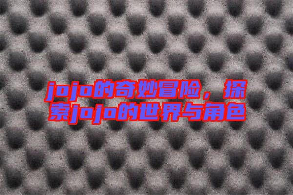 jojo的奇妙冒險(xiǎn),探索jojo的世界與角色