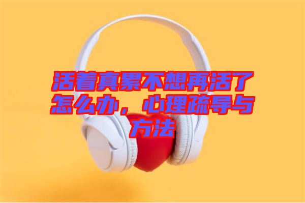 活著真累不想再活了怎么辦,心理疏導與方法