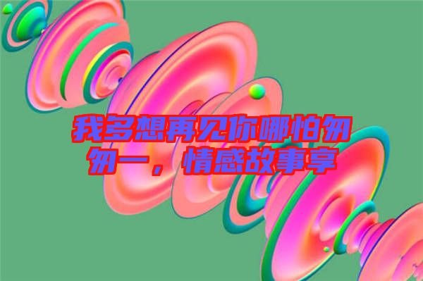 我多想再見你哪怕匆匆一,情感故事享