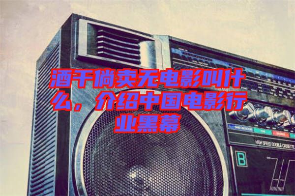 酒干倘賣無電影叫什么,介紹中國(guó)電影行業(yè)黑幕
