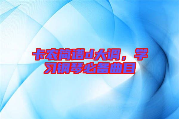 卡農(nóng)簡譜d大調(diào),學(xué)習(xí)鋼琴必備曲目