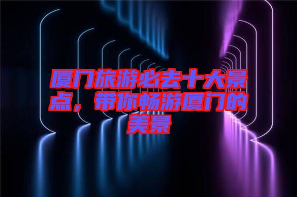 廈門旅游必去十大景點(diǎn),帶你暢游廈門的美景