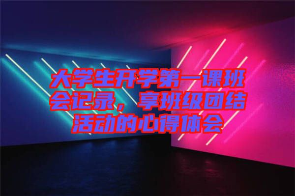 大學生開學第一課班會記錄，享班級團結活動的心得體會