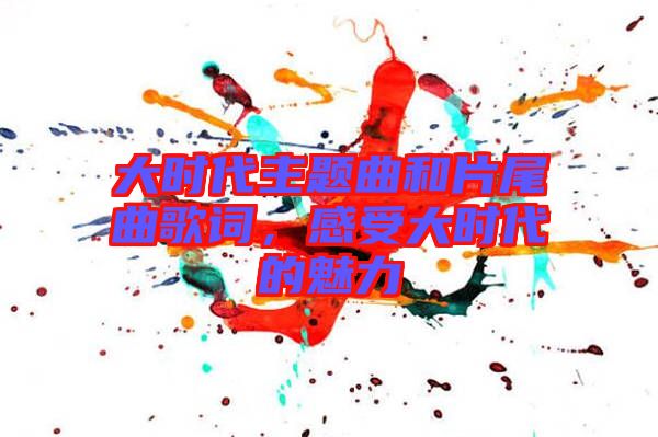 大時代主題曲和片尾曲歌詞,感受大時代的魅力