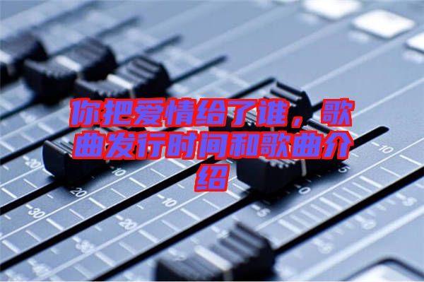 你把愛情給了誰,歌曲發行時間和歌曲介紹