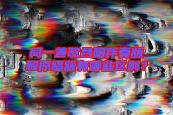 同一首歌合唱伴奏版和原唱版有哪些區(qū)別?