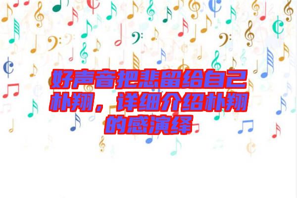 好聲音把悲留給自己樸翔,詳細(xì)介紹樸翔的感演繹