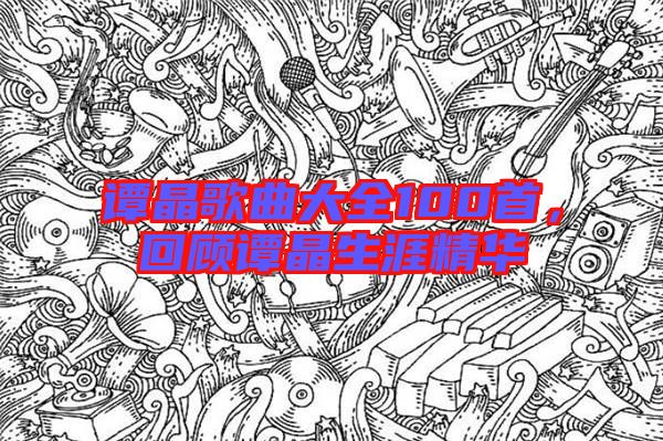 譚晶歌曲大全100首,回顧譚晶生涯精華