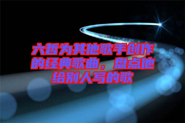 六哲為其他歌手創作的經典歌曲，盤點他給別人寫的歌