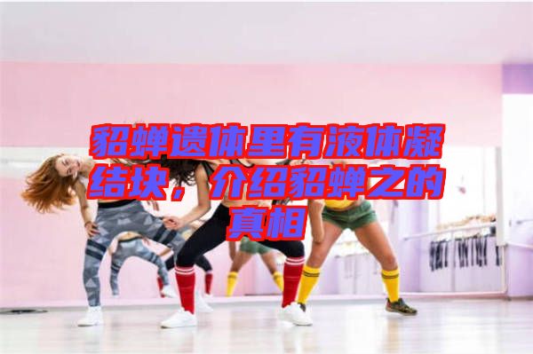 貂蟬遺體里有液體凝結塊，介紹貂蟬之的真相