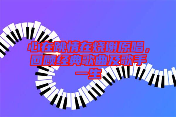 心在跳情在燒謝原唱，回顧經(jīng)典歌曲及歌手一生