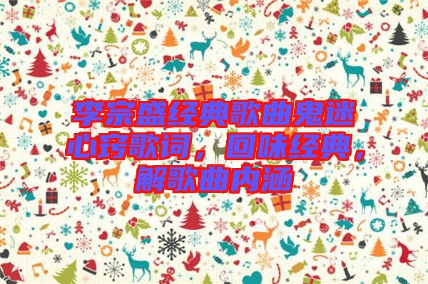 李宗盛經典歌曲鬼迷心竅歌詞,回味經典,解歌曲內涵