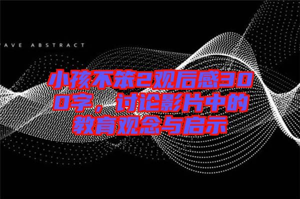 小孩不笨2觀后感300字,討論影片中的教育觀念與啟示