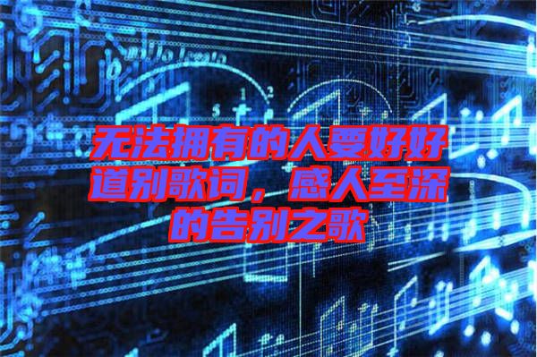 無法擁有的人要好好道別歌詞，感人至深的告別之歌