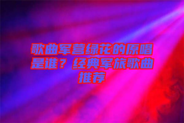 歌曲軍營綠花的原唱是誰?經典軍旅歌曲推薦