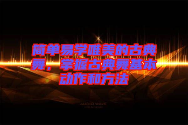 簡單易學(xué)唯美的古典舞,掌握古典舞基本動(dòng)作和方法