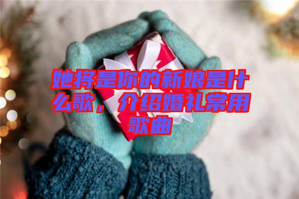 她將是你的新娘是什么歌,介紹婚禮常用歌曲