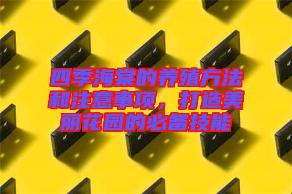 四季海棠的養(yǎng)殖方法和注意事項，打造美麗花園的必備技能