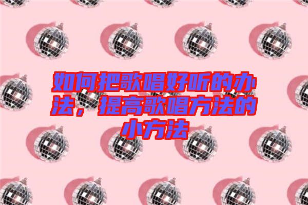 如何把歌唱好聽的辦法,提高歌唱方法的小方法