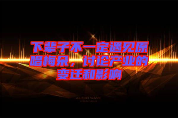 下輩子不一定遇見原唱梅朵,討論產業的變遷和影響