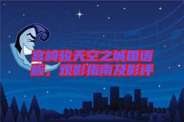 宮崎駿天空之城國語版,觀影指南及影評