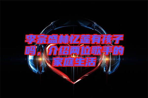 李宗盛林憶蓮有孩子嗎,介紹兩位歌手的家庭生活