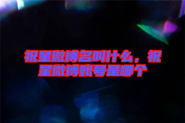 祝星微博名叫什么，祝星微博賬號(hào)是哪個(gè)