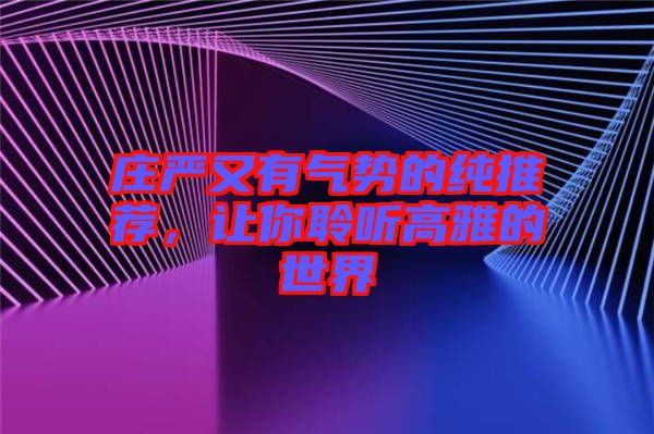 莊嚴又有氣勢的純推薦,讓你聆聽高雅的世界