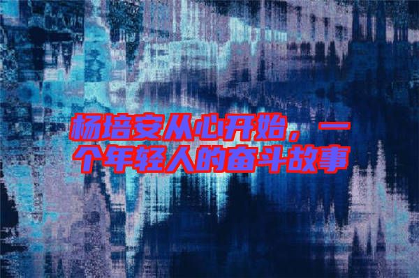 楊培安從心開(kāi)始,一個(gè)年輕人的奮斗故事