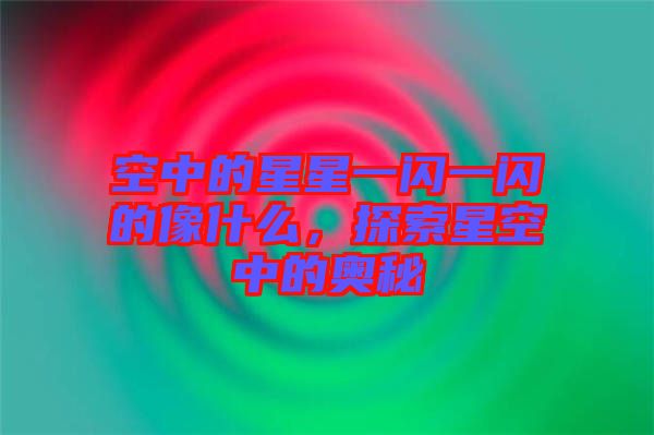 空中的星星一閃一閃的像什么，探索星空中的奧秘