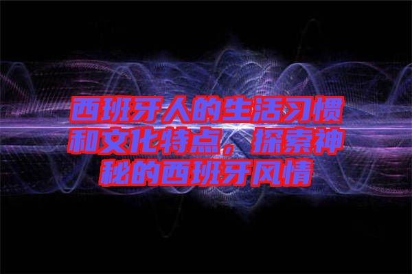 西班牙人的生活習(xí)慣和文化特點,探索神秘的西班牙風(fēng)情