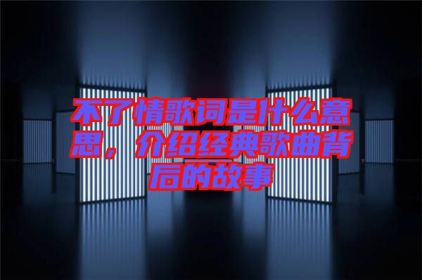 不了情歌詞是什么意思,介紹經典歌曲背后的故事