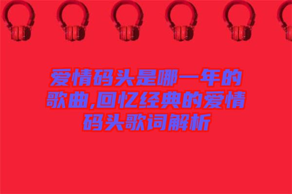 愛情碼頭是哪一年的歌曲,回憶經典的愛情碼頭歌詞解析