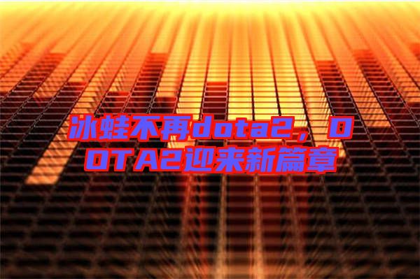 冰蛙不再dota2,DOTA2迎來新篇章