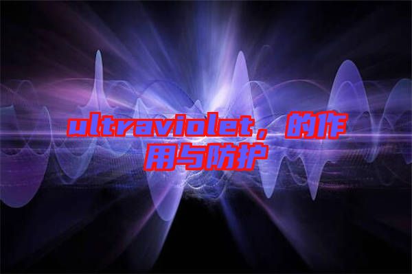 ultraviolet,的作用與防護(hù)