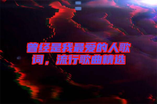 曾經是我最愛的人歌詞,流行歌曲精選