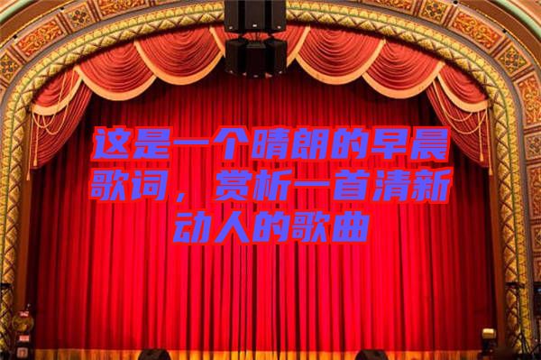 這是一個(gè)晴朗的早晨歌詞,賞析一首清新動(dòng)人的歌曲