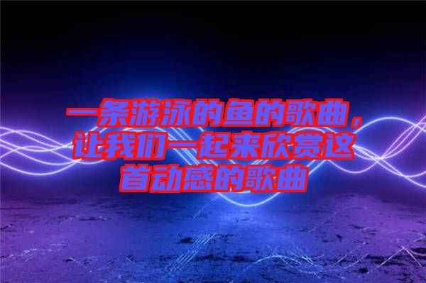 一條游泳的魚的歌曲，讓我們一起來欣賞這首動感的歌曲