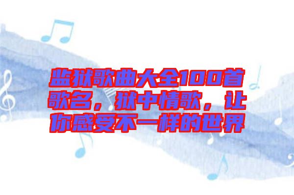 監獄歌曲大全100首歌名,獄中情歌,讓你感受不一樣的世界
