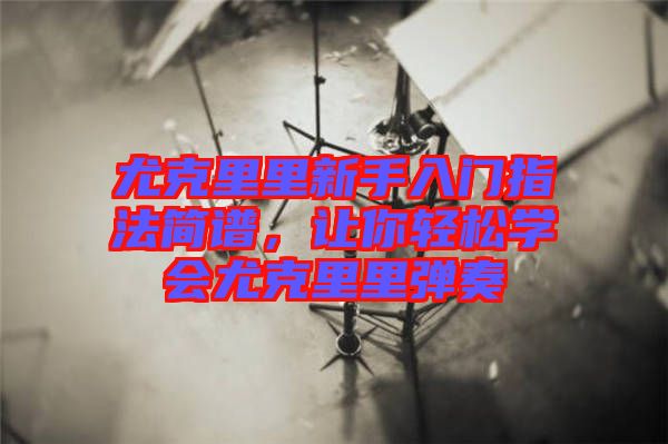 尤克里里新手入門(mén)指法簡(jiǎn)譜，讓你輕松學(xué)會(huì)尤克里里彈奏