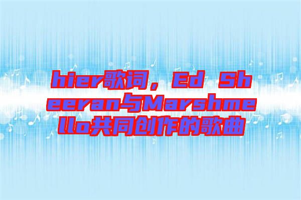 hier歌詞,Ed Sheeran與Marshmello共同創作的歌曲