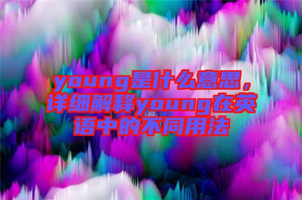young是什么意思,詳細(xì)解釋young在英語中的不同用法