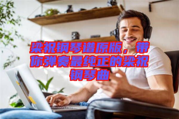 梁祝鋼琴譜原版,帶你彈奏最純正的梁祝鋼琴曲